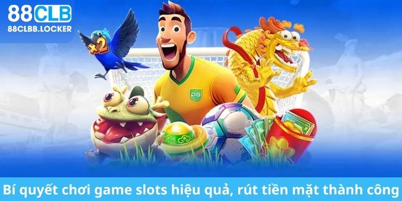 Bí quyết chơi game slots hiệu quả, rút tiền mặt thành công